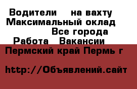 Водители BC на вахту. › Максимальный оклад ­ 99 000 - Все города Работа » Вакансии   . Пермский край,Пермь г.